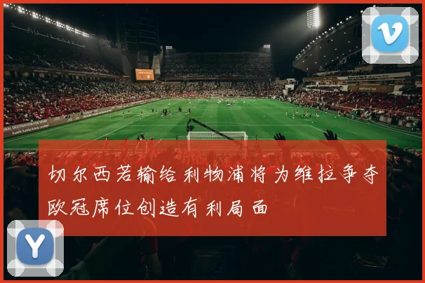 切尔西若输给利物浦将为维拉争夺欧冠席位创造有利局面