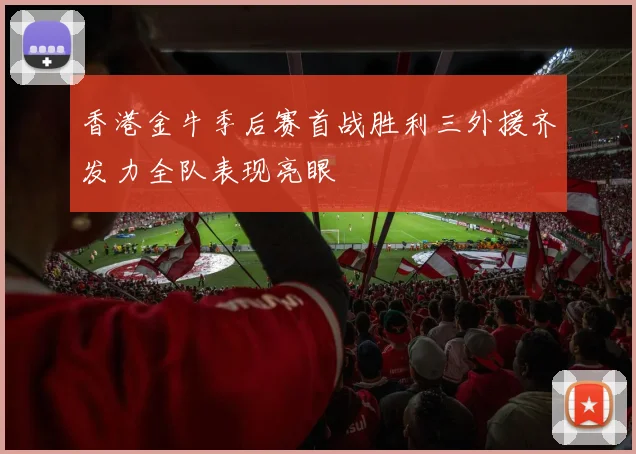 香港金牛季后赛首战胜利三外援齐发力全队表现亮眼
